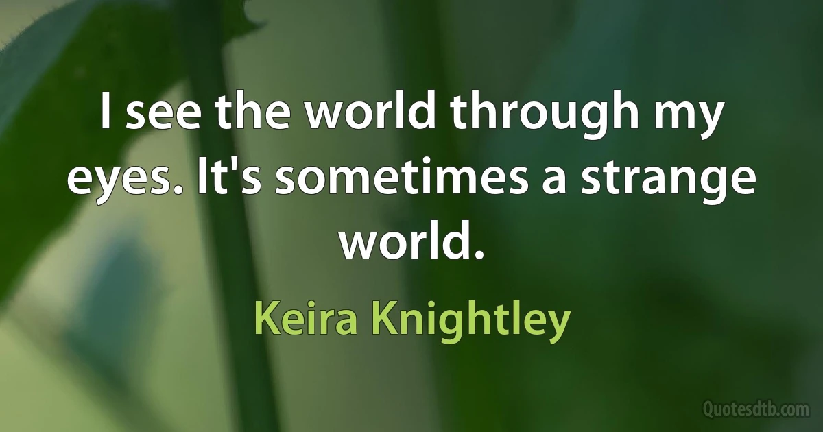 I see the world through my eyes. It's sometimes a strange world. (Keira Knightley)