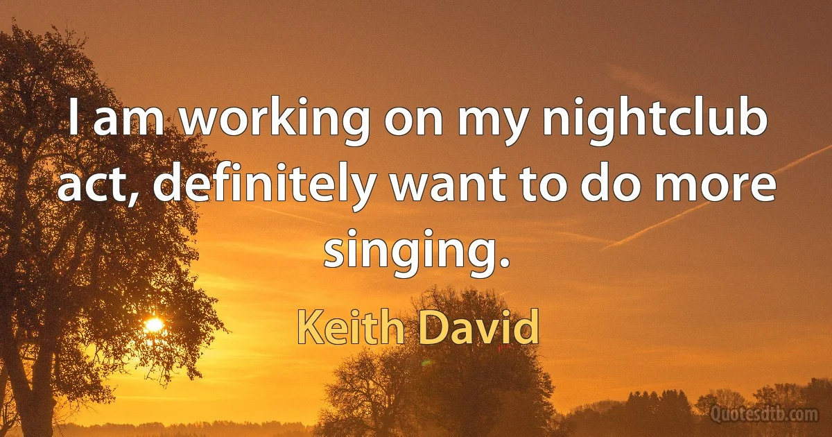 I am working on my nightclub act, definitely want to do more singing. (Keith David)