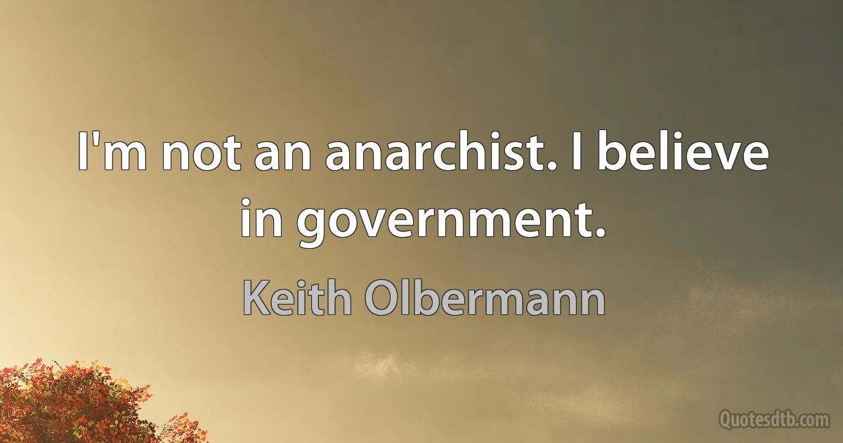 I'm not an anarchist. I believe in government. (Keith Olbermann)