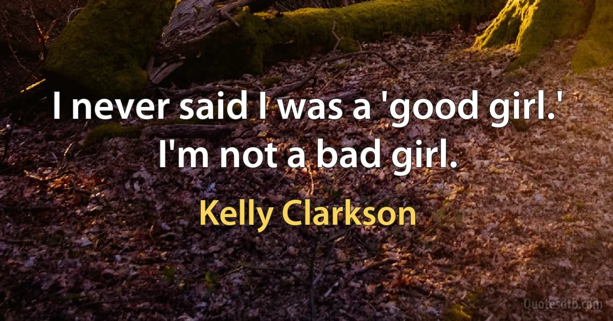 I never said I was a 'good girl.' I'm not a bad girl. (Kelly Clarkson)