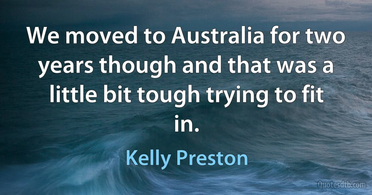 We moved to Australia for two years though and that was a little bit tough trying to fit in. (Kelly Preston)