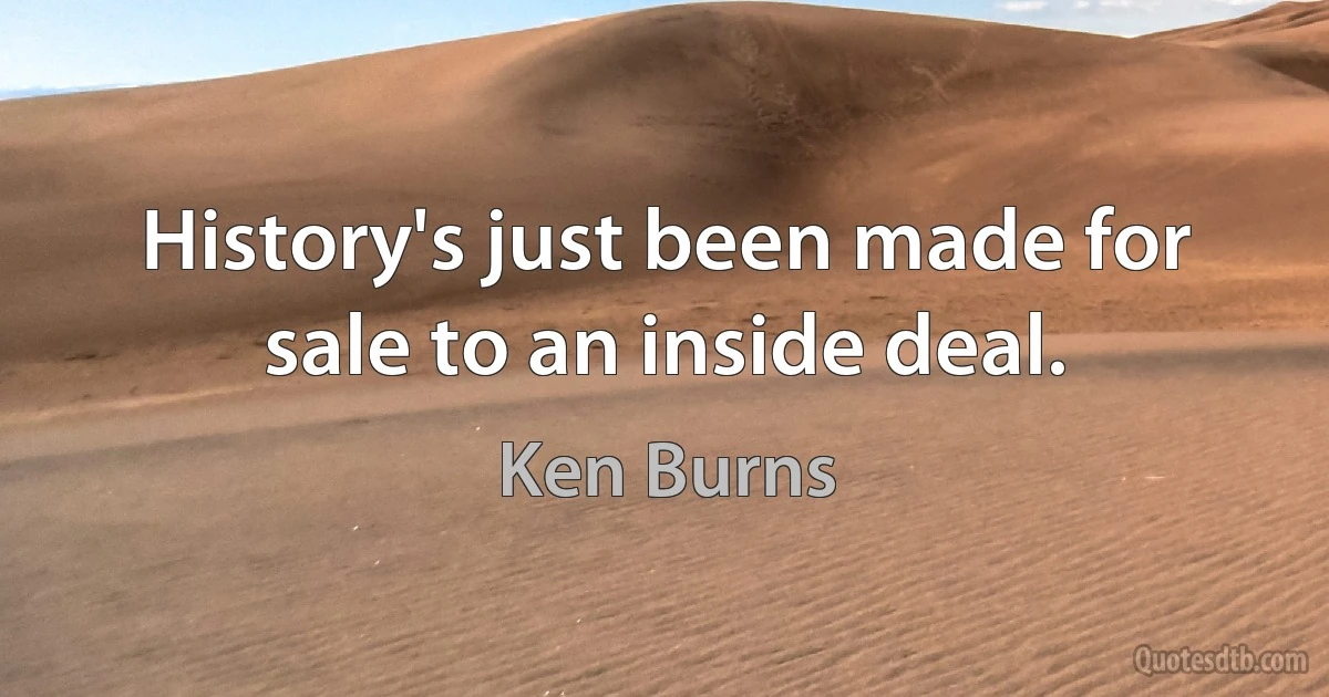 History's just been made for sale to an inside deal. (Ken Burns)