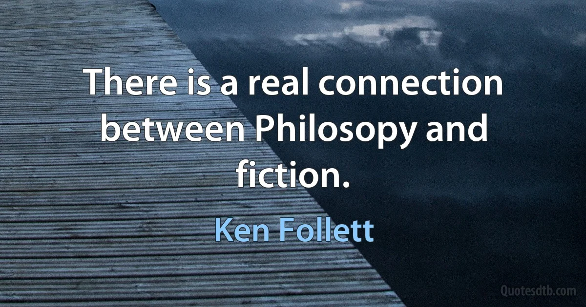 There is a real connection between Philosopy and fiction. (Ken Follett)