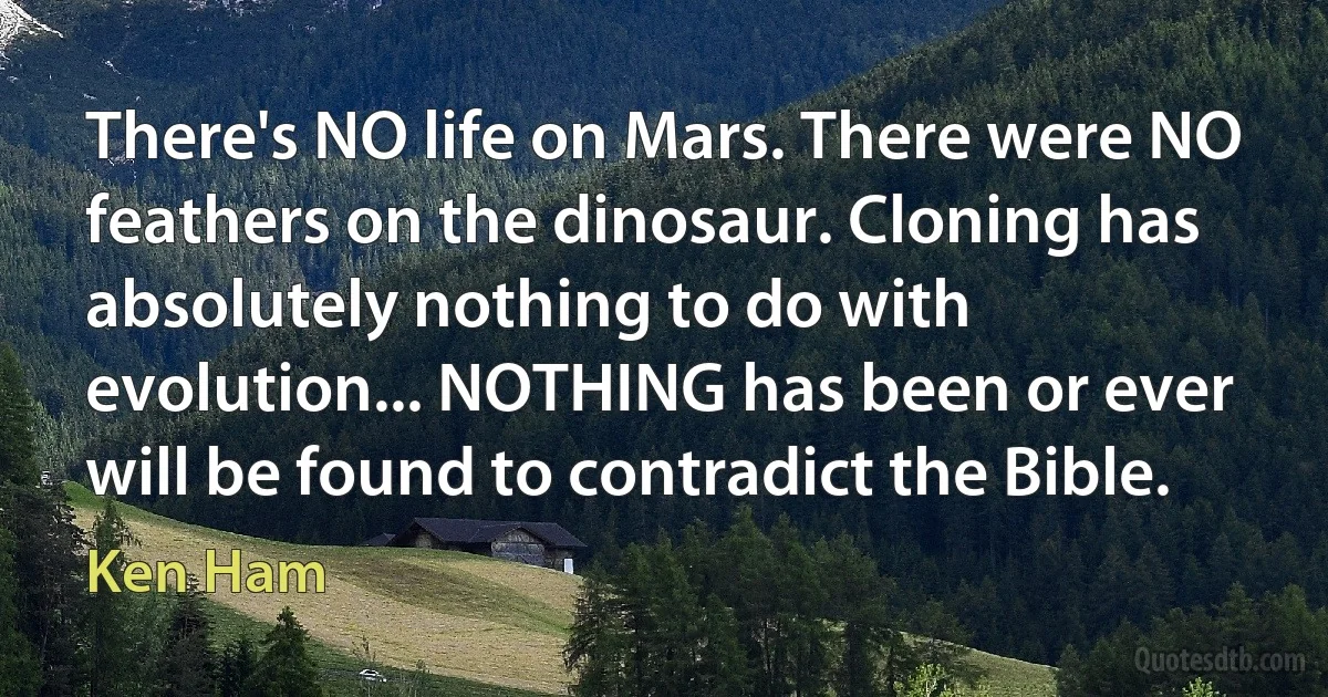 There's NO life on Mars. There were NO feathers on the dinosaur. Cloning has absolutely nothing to do with evolution... NOTHING has been or ever will be found to contradict the Bible. (Ken Ham)