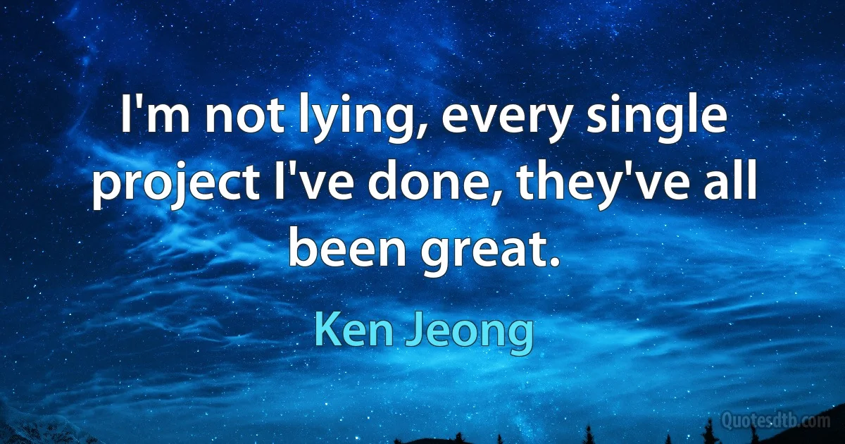 I'm not lying, every single project I've done, they've all been great. (Ken Jeong)