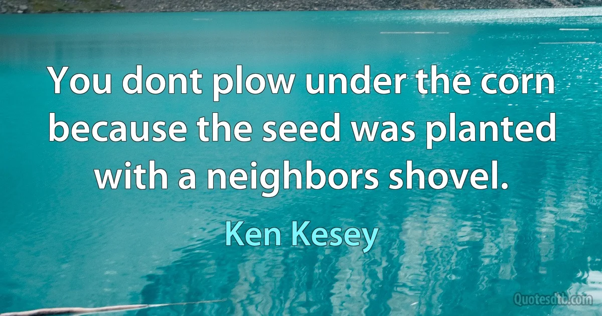 You dont plow under the corn because the seed was planted with a neighbors shovel. (Ken Kesey)