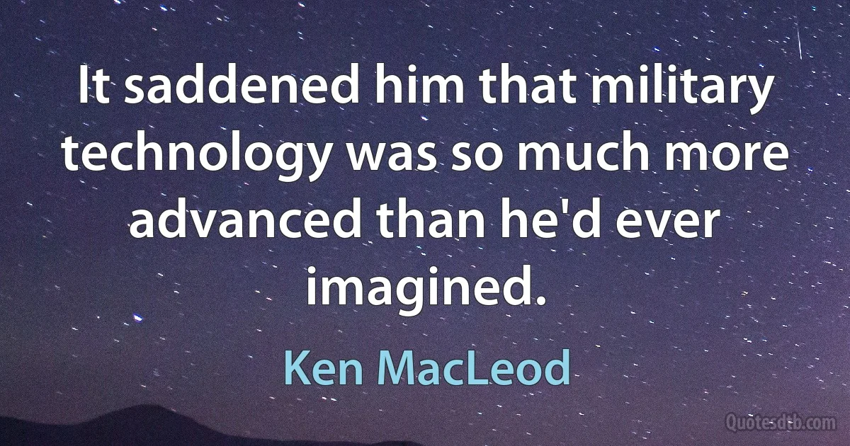 It saddened him that military technology was so much more advanced than he'd ever imagined. (Ken MacLeod)