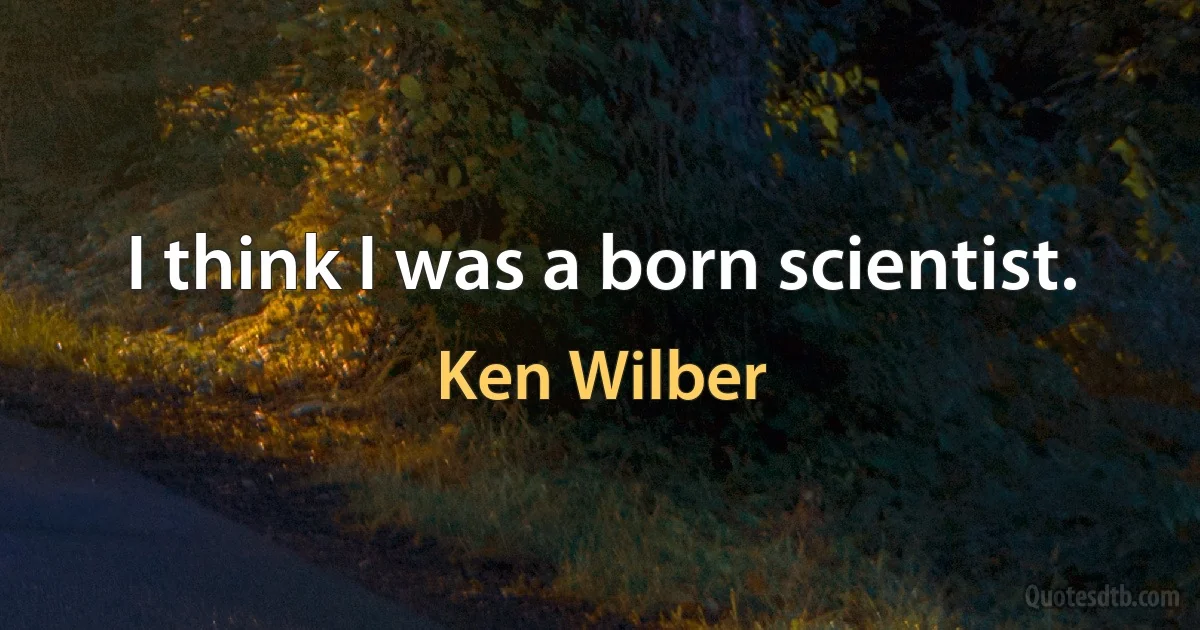 I think I was a born scientist. (Ken Wilber)