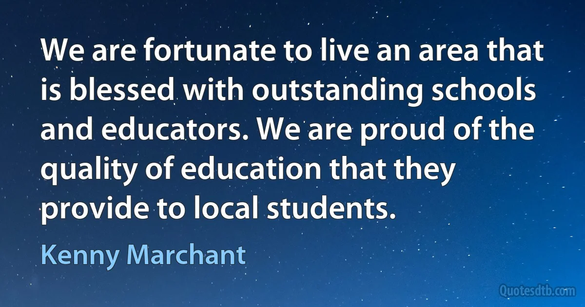 We are fortunate to live an area that is blessed with outstanding schools and educators. We are proud of the quality of education that they provide to local students. (Kenny Marchant)