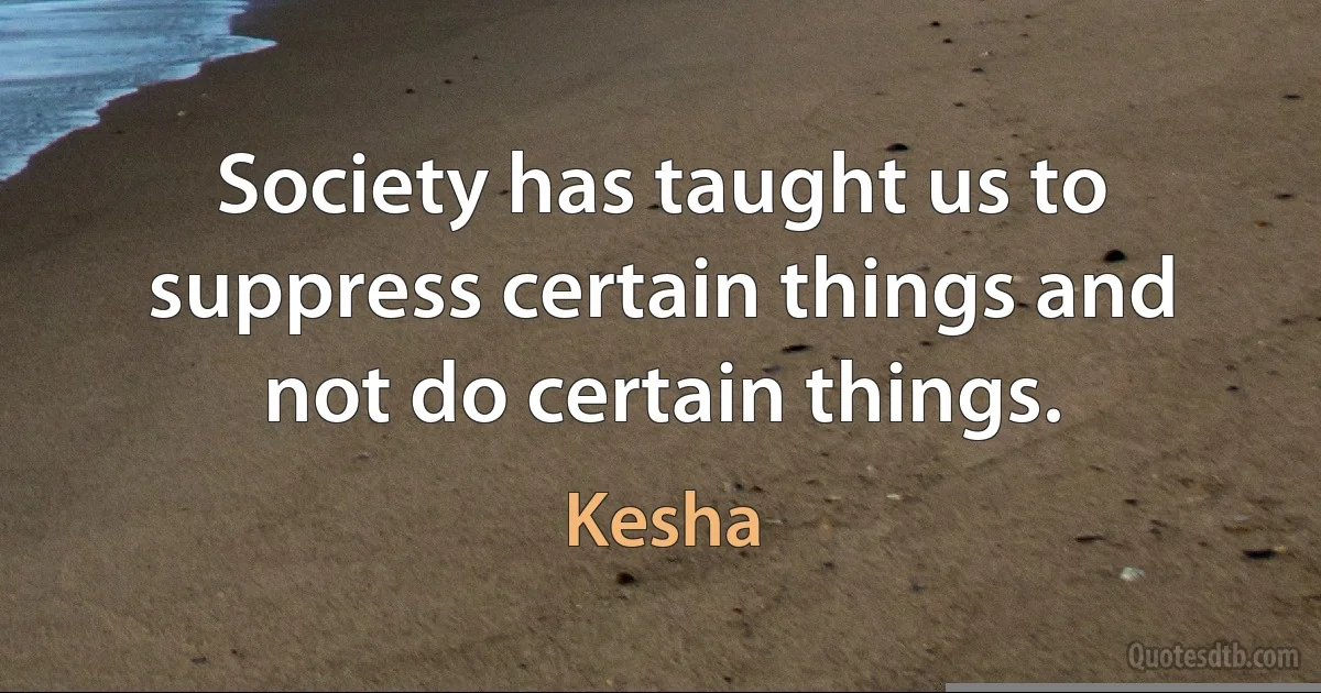 Society has taught us to suppress certain things and not do certain things. (Kesha)