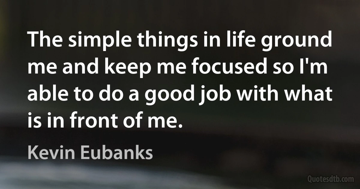 The simple things in life ground me and keep me focused so I'm able to do a good job with what is in front of me. (Kevin Eubanks)