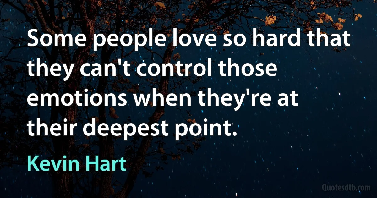 Some people love so hard that they can't control those emotions when they're at their deepest point. (Kevin Hart)