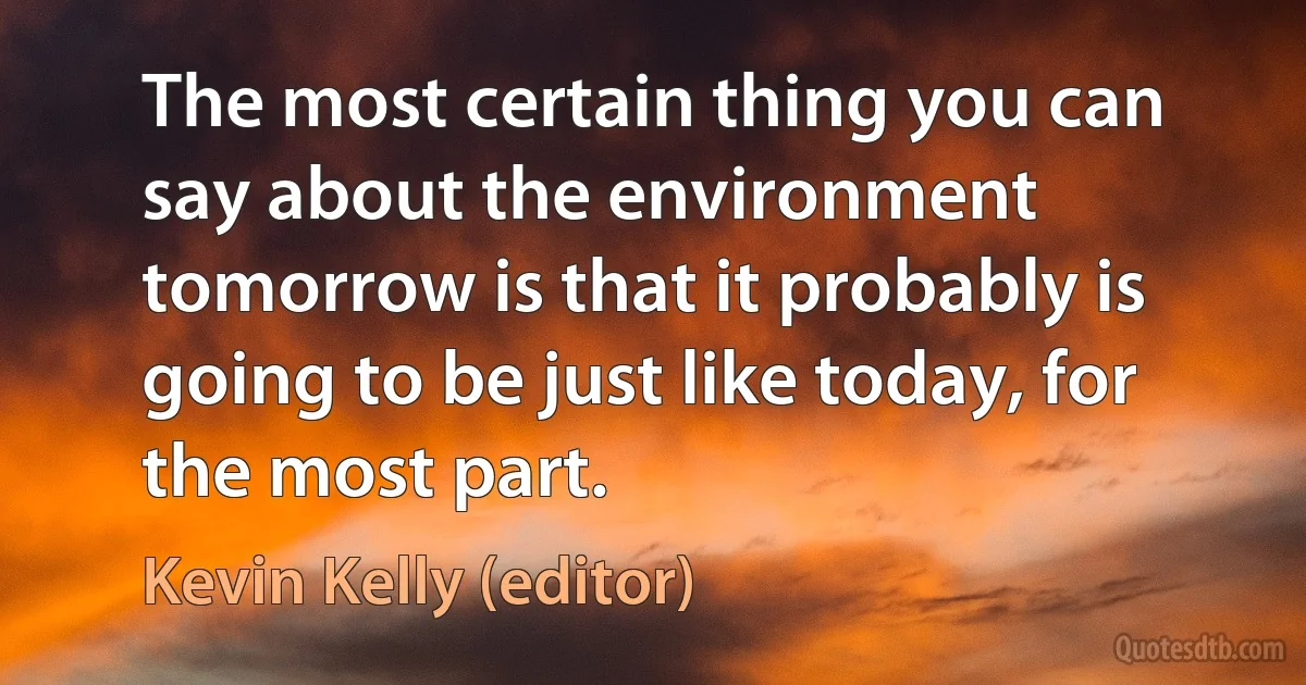 The most certain thing you can say about the environment tomorrow is that it probably is going to be just like today, for the most part. (Kevin Kelly (editor))