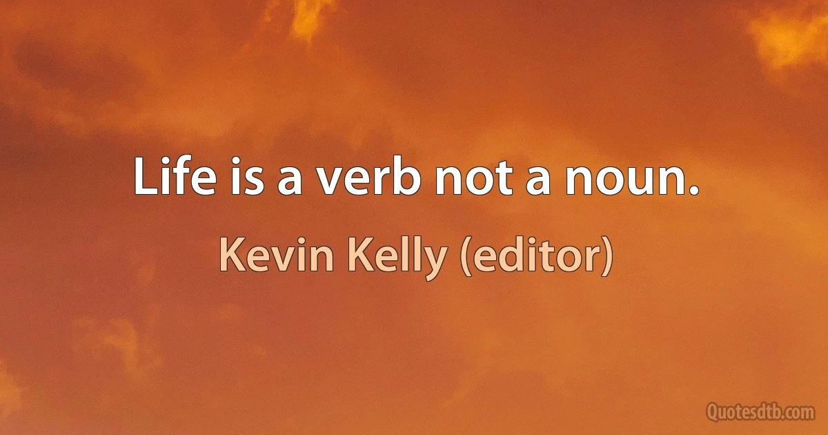 Life is a verb not a noun. (Kevin Kelly (editor))