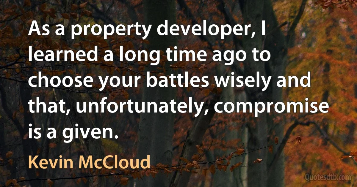 As a property developer, I learned a long time ago to choose your battles wisely and that, unfortunately, compromise is a given. (Kevin McCloud)