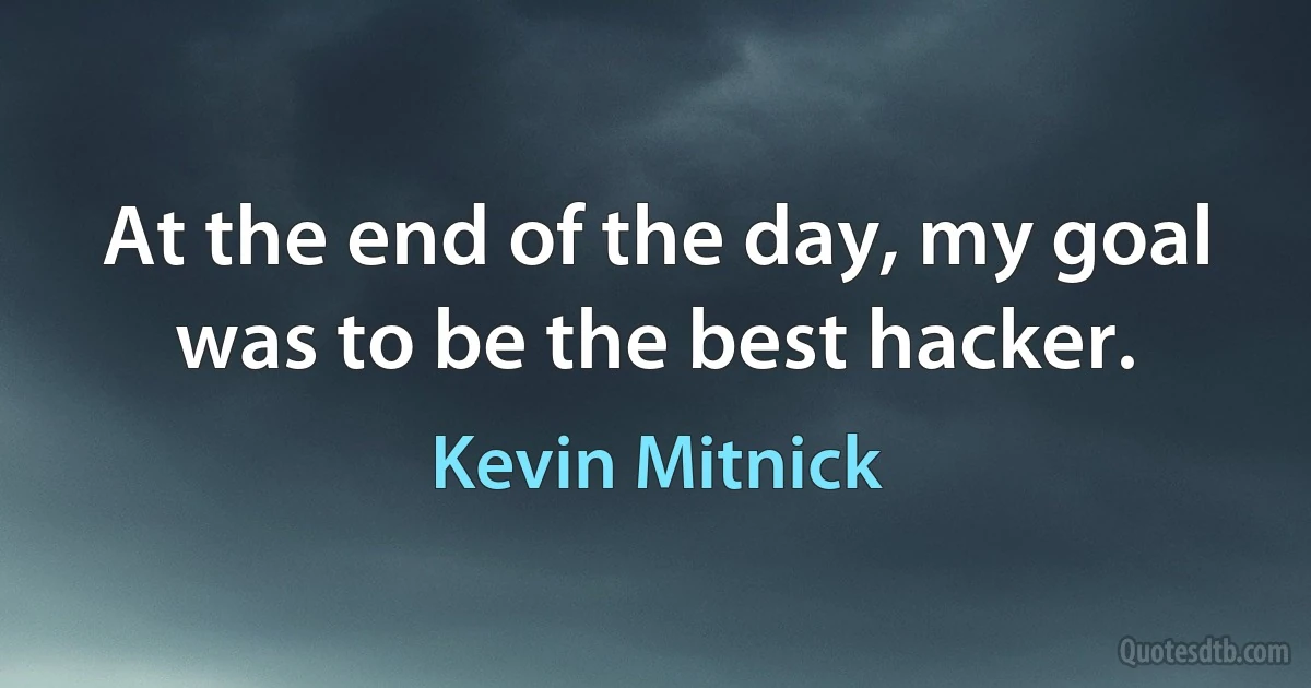 At the end of the day, my goal was to be the best hacker. (Kevin Mitnick)