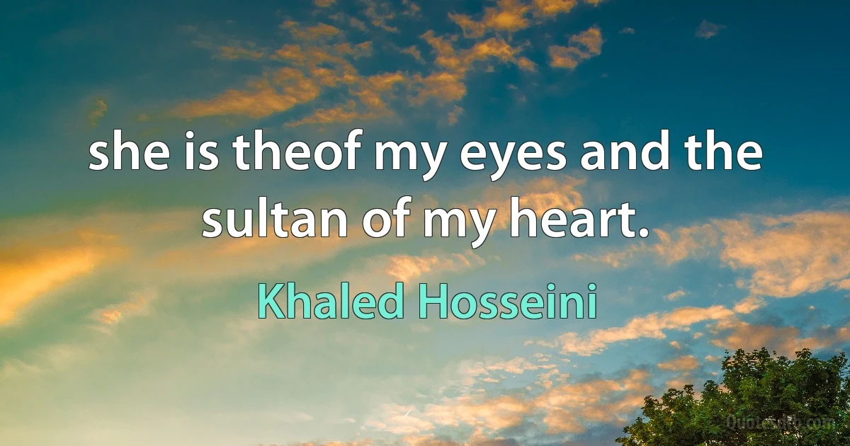 she is theof my eyes and the sultan of my heart. (Khaled Hosseini)