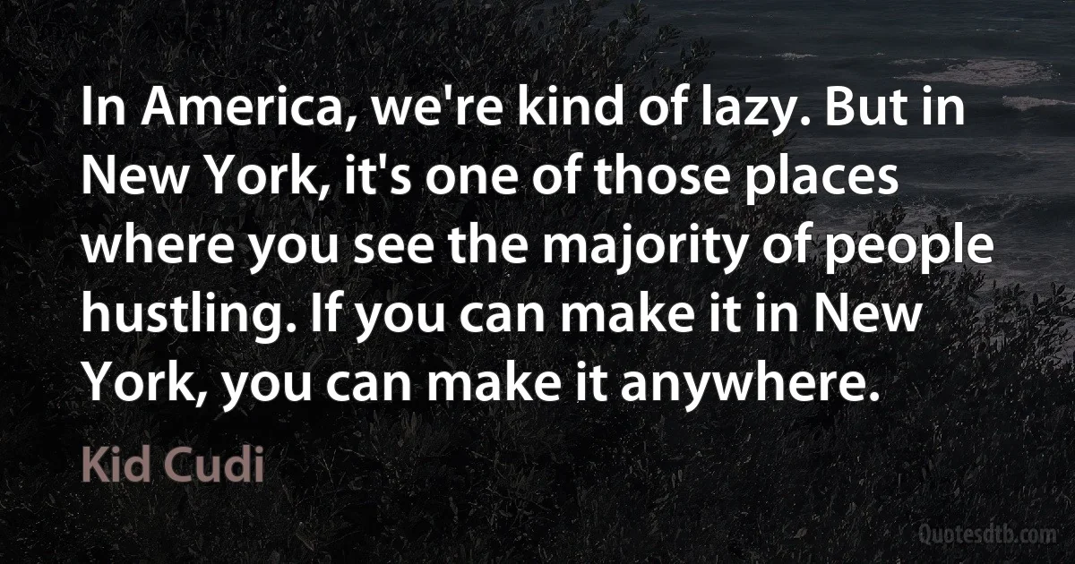 In America, we're kind of lazy. But in New York, it's one of those places where you see the majority of people hustling. If you can make it in New York, you can make it anywhere. (Kid Cudi)