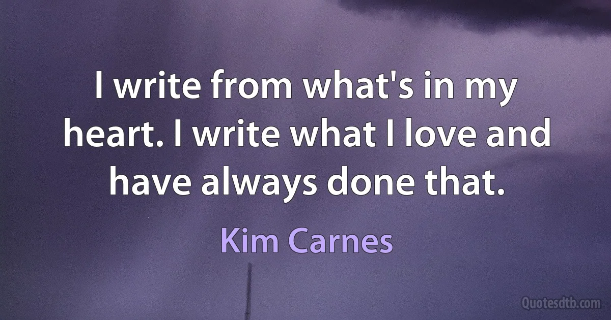 I write from what's in my heart. I write what I love and have always done that. (Kim Carnes)