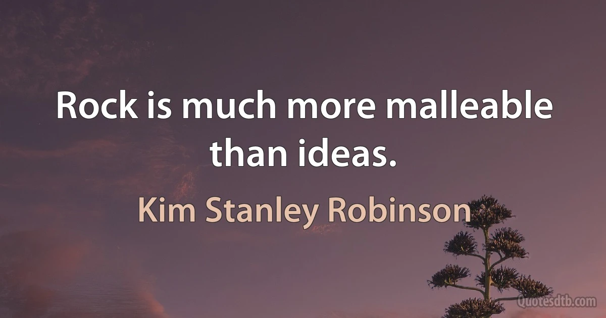 Rock is much more malleable than ideas. (Kim Stanley Robinson)