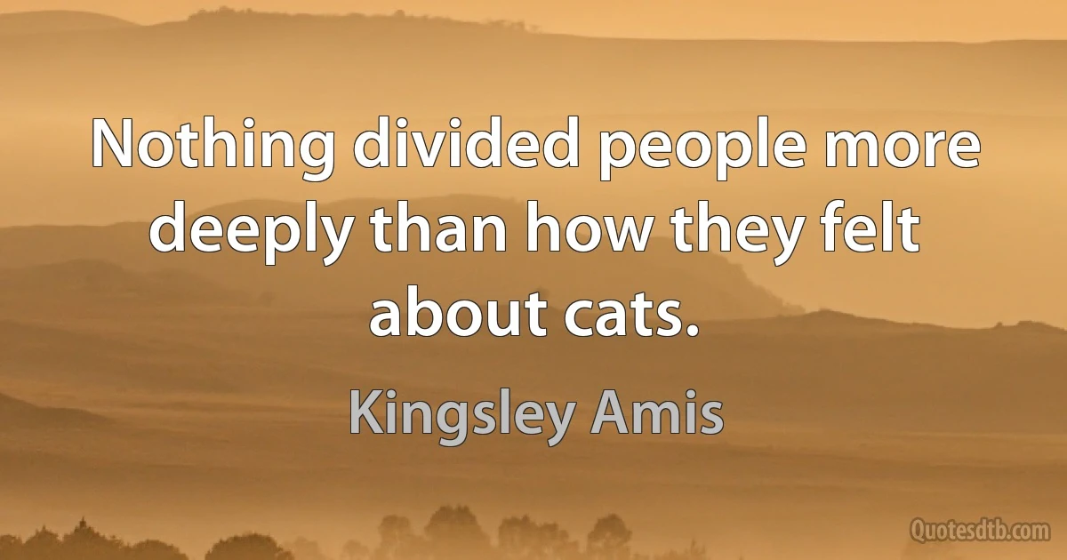 Nothing divided people more deeply than how they felt about cats. (Kingsley Amis)