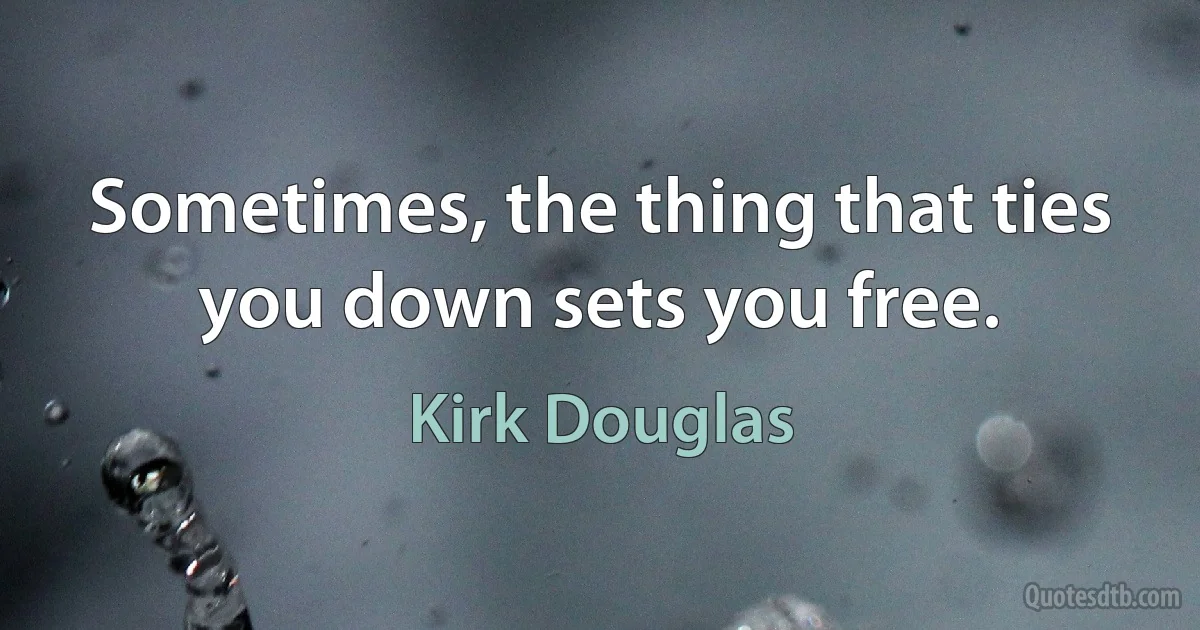 Sometimes, the thing that ties you down sets you free. (Kirk Douglas)