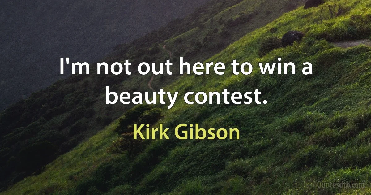 I'm not out here to win a beauty contest. (Kirk Gibson)