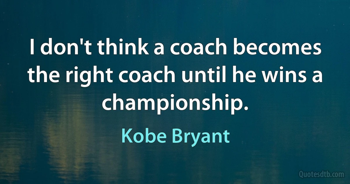 I don't think a coach becomes the right coach until he wins a championship. (Kobe Bryant)