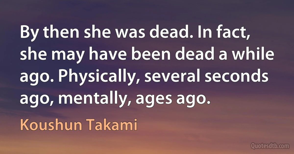 By then she was dead. In fact, she may have been dead a while ago. Physically, several seconds ago, mentally, ages ago. (Koushun Takami)