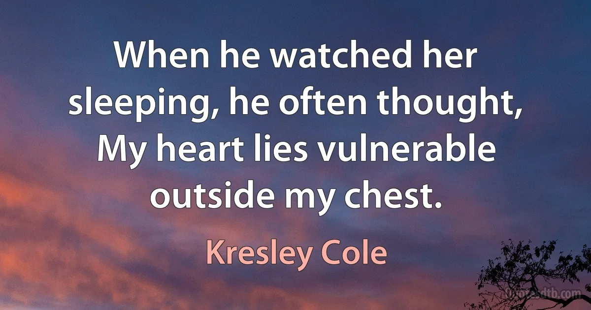 When he watched her sleeping, he often thought, My heart lies vulnerable outside my chest. (Kresley Cole)