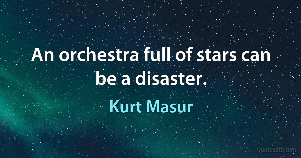 An orchestra full of stars can be a disaster. (Kurt Masur)