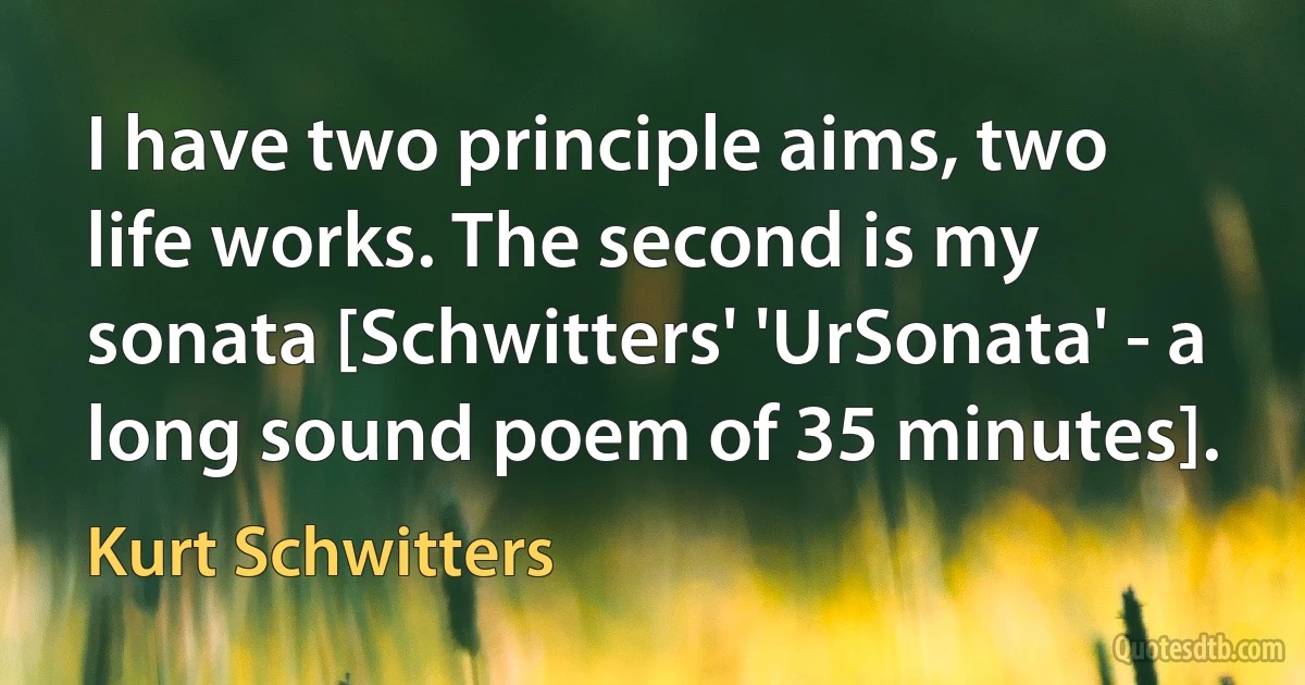 I have two principle aims, two life works. The second is my sonata [Schwitters' 'UrSonata' - a long sound poem of 35 minutes]. (Kurt Schwitters)