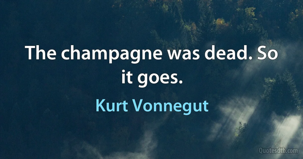 The champagne was dead. So it goes. (Kurt Vonnegut)