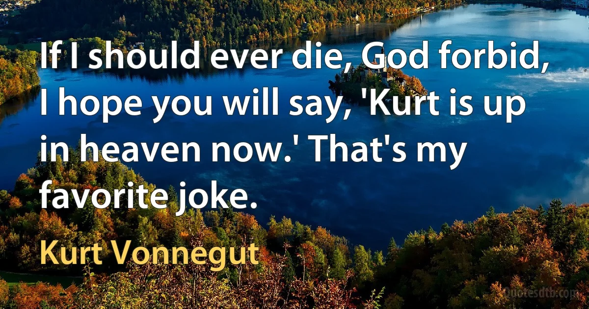 If I should ever die, God forbid, I hope you will say, 'Kurt is up in heaven now.' That's my favorite joke. (Kurt Vonnegut)