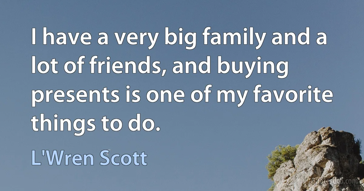 I have a very big family and a lot of friends, and buying presents is one of my favorite things to do. (L'Wren Scott)