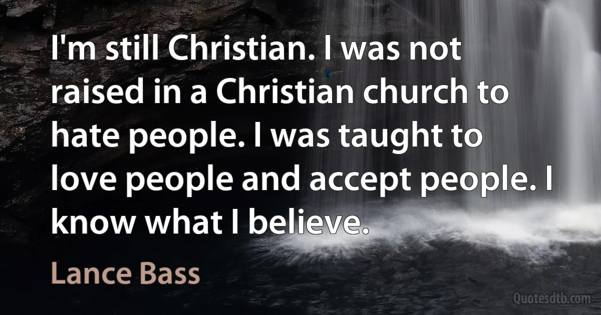 I'm still Christian. I was not raised in a Christian church to hate people. I was taught to love people and accept people. I know what I believe. (Lance Bass)