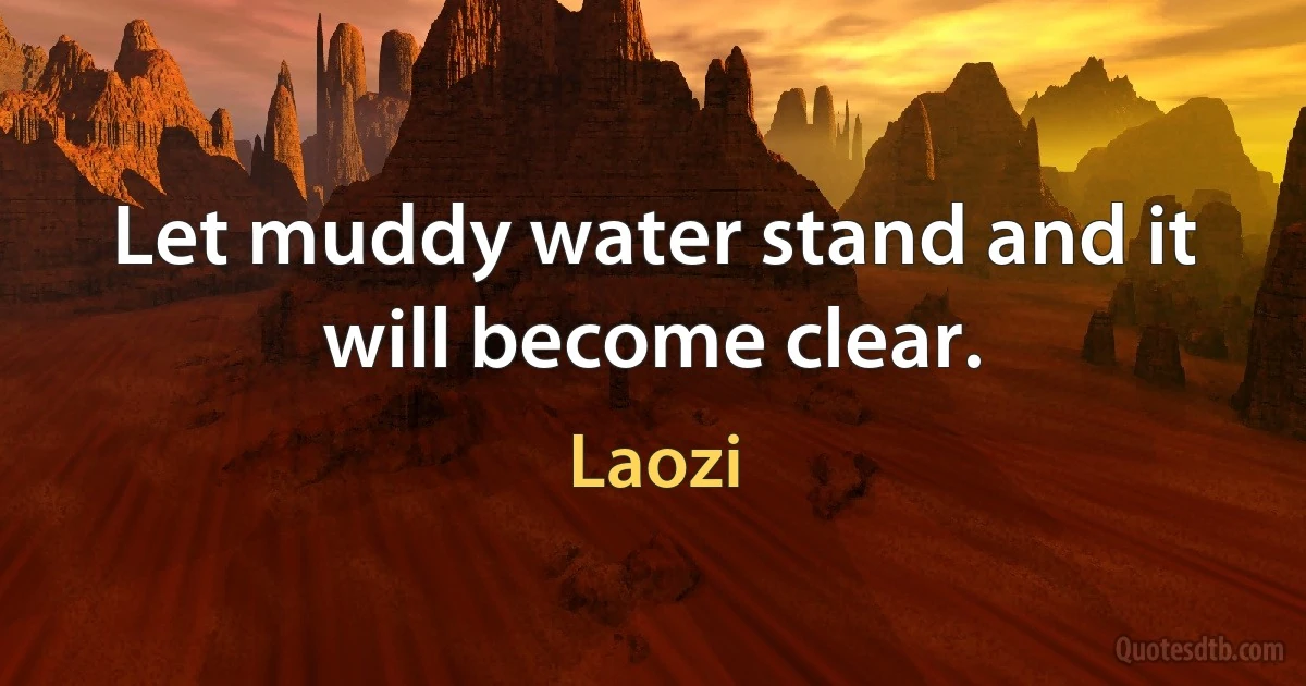 Let muddy water stand and it will become clear. (Laozi)