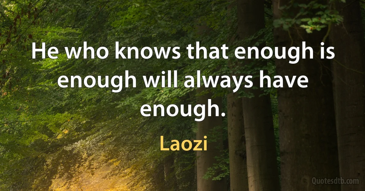 He who knows that enough is enough will always have enough. (Laozi)