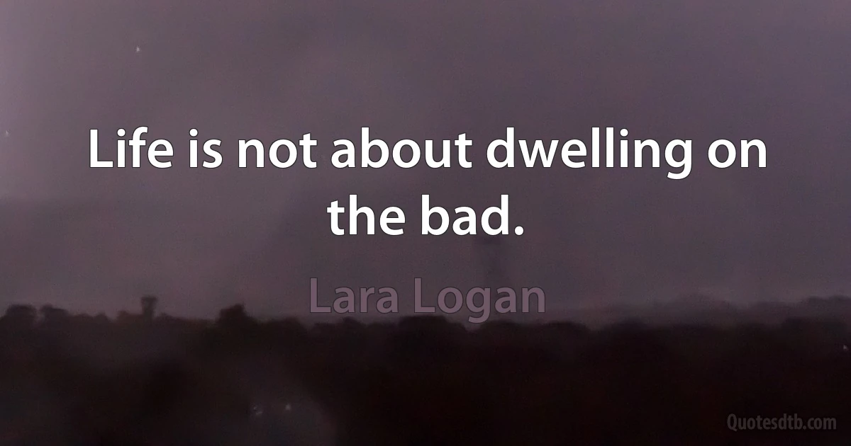 Life is not about dwelling on the bad. (Lara Logan)