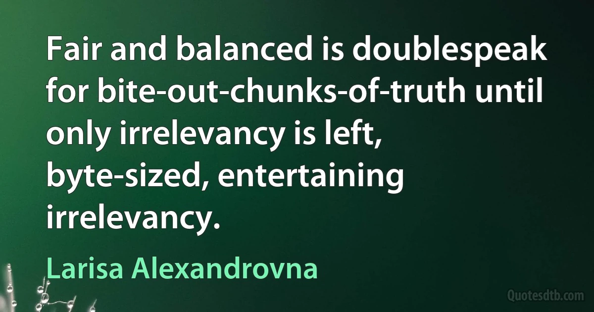 Fair and balanced is doublespeak for bite-out-chunks-of-truth until only irrelevancy is left, byte-sized, entertaining irrelevancy. (Larisa Alexandrovna)