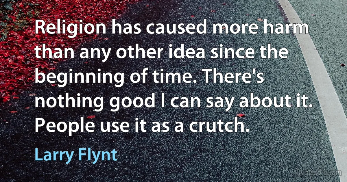 Religion has caused more harm than any other idea since the beginning of time. There's nothing good I can say about it. People use it as a crutch. (Larry Flynt)