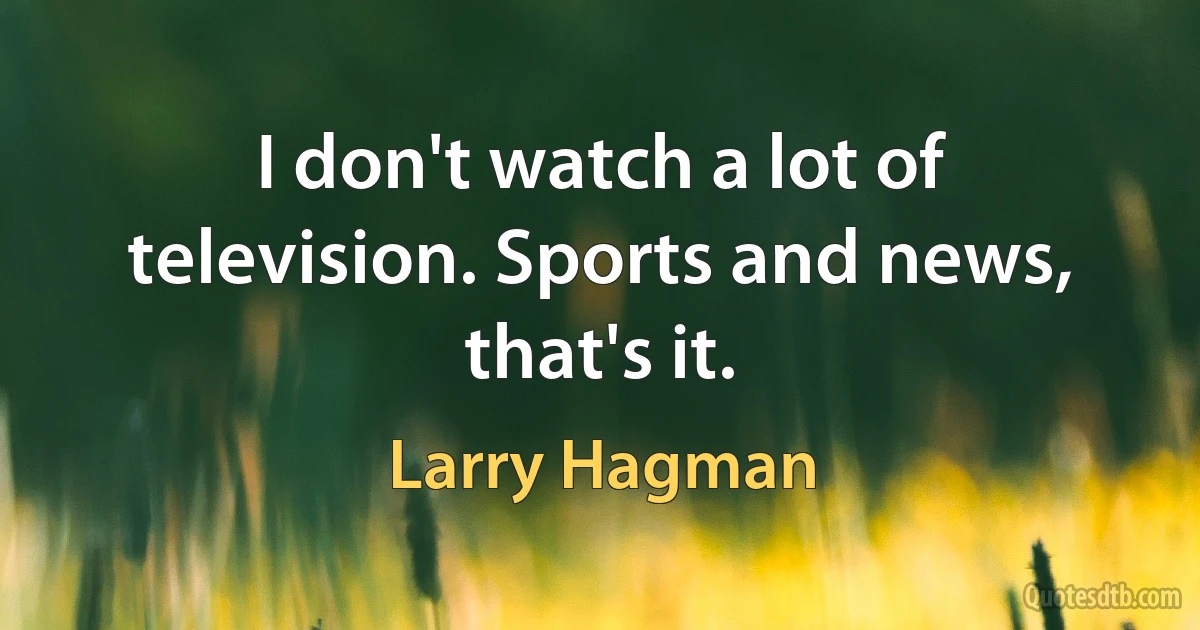 I don't watch a lot of television. Sports and news, that's it. (Larry Hagman)