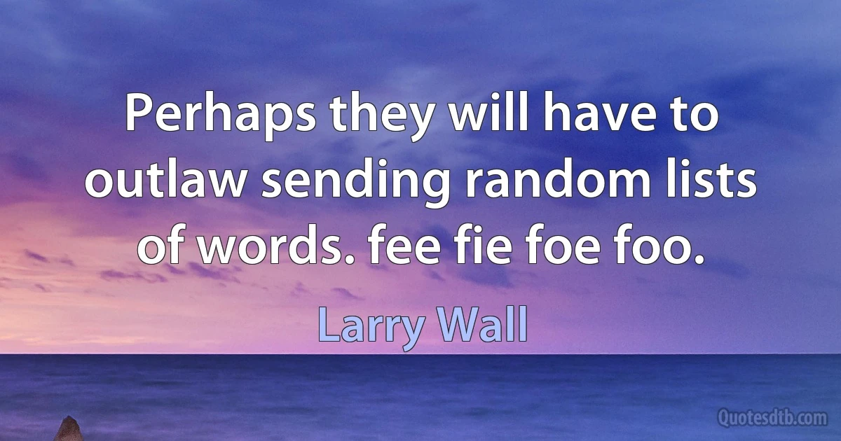 Perhaps they will have to outlaw sending random lists of words. fee fie foe foo. (Larry Wall)