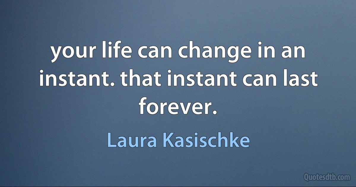 your life can change in an instant. that instant can last forever. (Laura Kasischke)