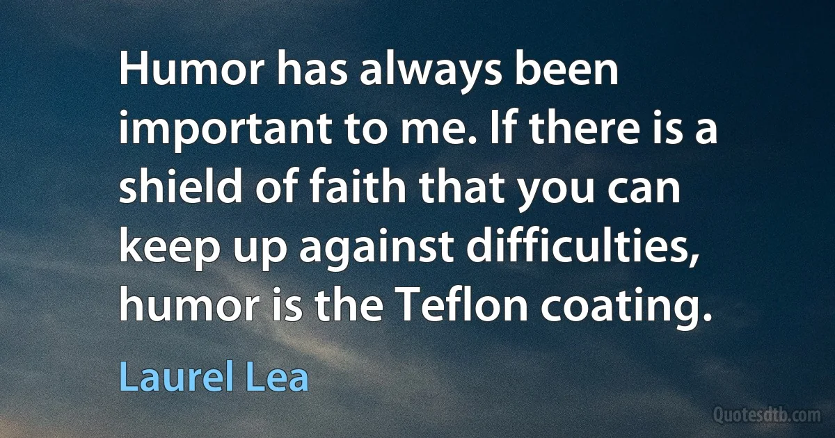 Humor has always been important to me. If there is a shield of faith that you can keep up against difficulties, humor is the Teflon coating. (Laurel Lea)