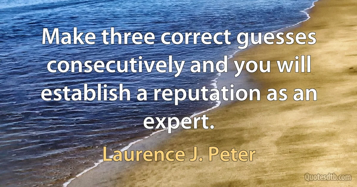 Make three correct guesses consecutively and you will establish a reputation as an expert. (Laurence J. Peter)