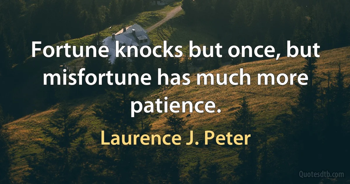 Fortune knocks but once, but misfortune has much more patience. (Laurence J. Peter)