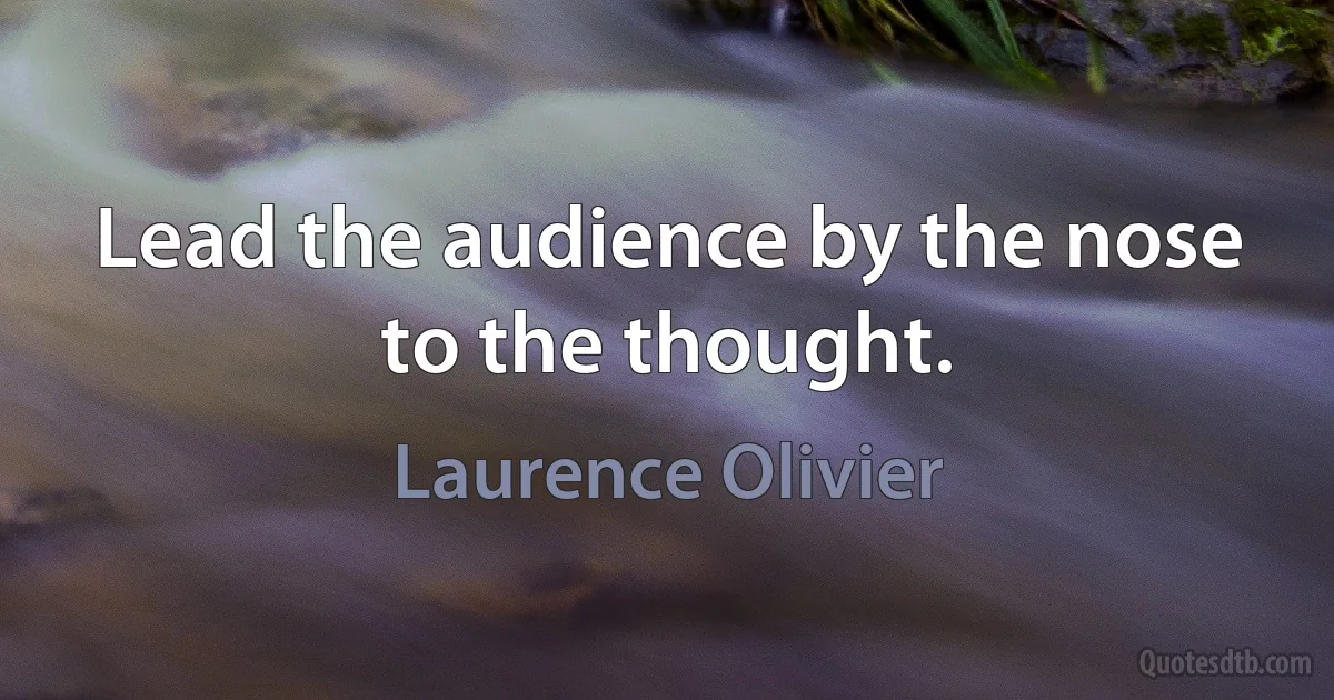 Lead the audience by the nose to the thought. (Laurence Olivier)