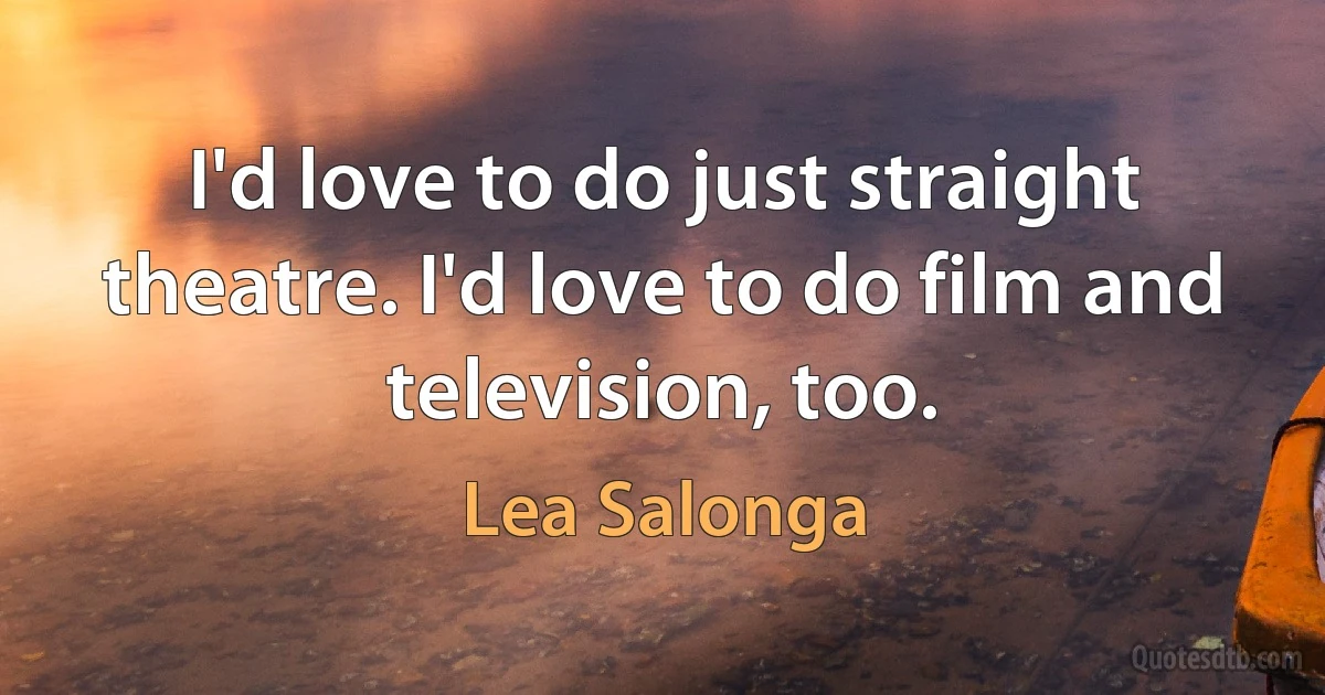 I'd love to do just straight theatre. I'd love to do film and television, too. (Lea Salonga)