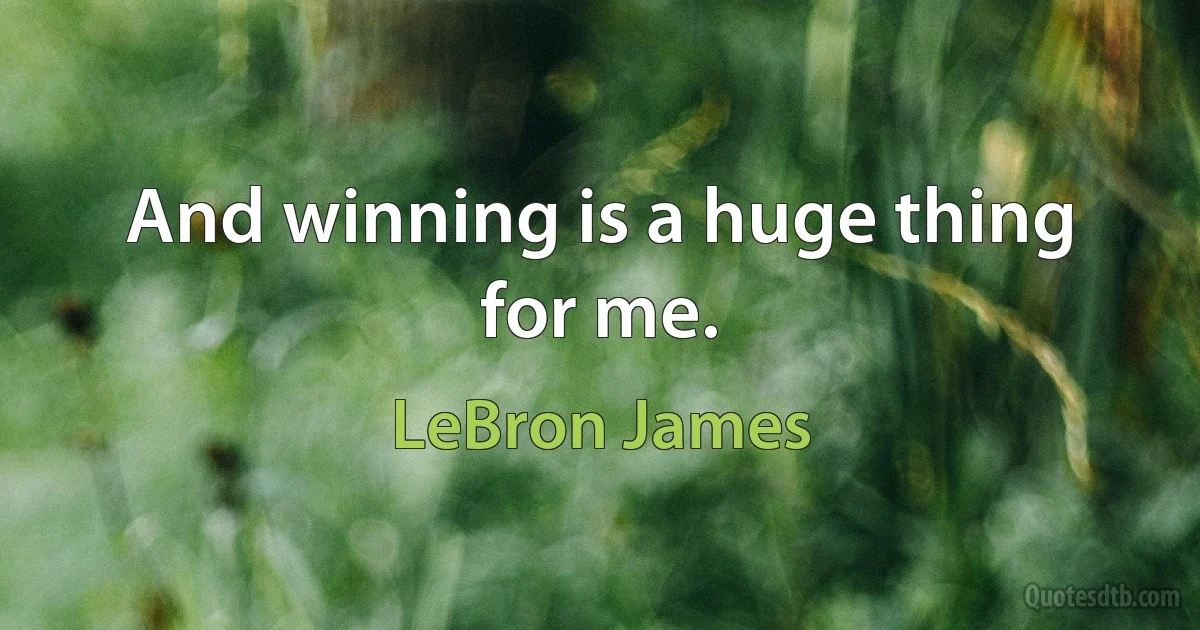 And winning is a huge thing for me. (LeBron James)